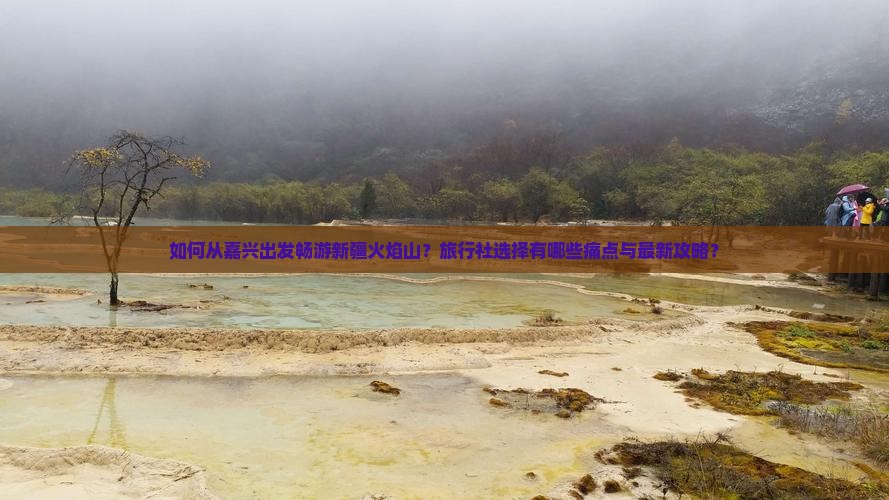 如何从嘉兴出发畅游新疆火焰山？旅行社选择有哪些痛点与最新攻略？
