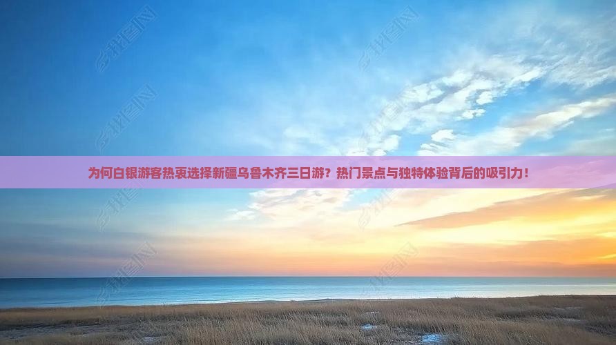 为何白银游客热衷选择新疆乌鲁木齐三日游？热门景点与独特体验背后的吸引力！