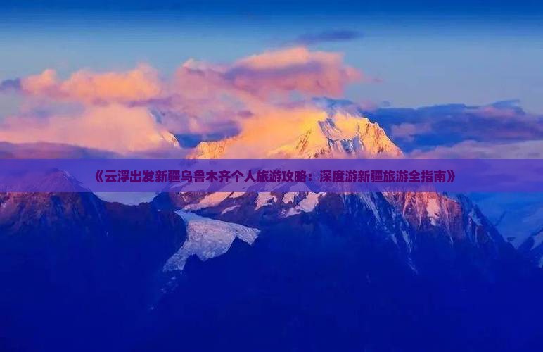 《云浮出发新疆乌鲁木齐个人旅游攻略：深度游新疆旅游全指南》