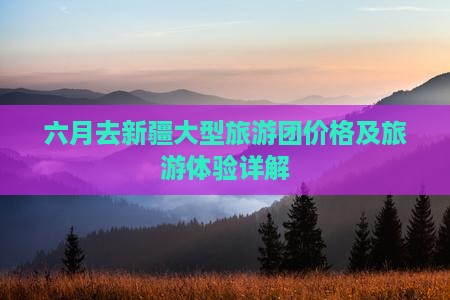 六月去新疆大型旅游团价格及旅游体验详解