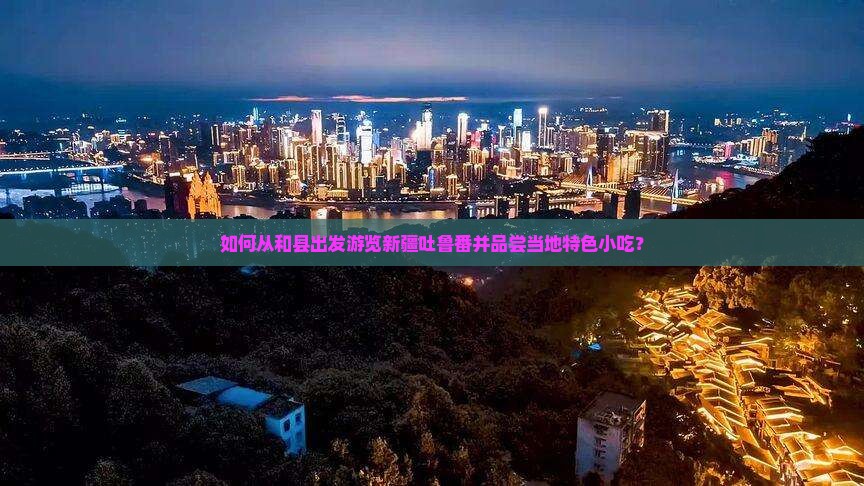 如何从和县出发游览新疆吐鲁番并品尝当地特色小吃？
