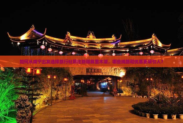 如何从咸宁出发选择旅行社前往新疆赛里木湖，哪些线路和优惠更吸引人？