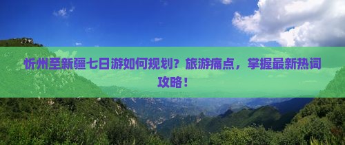 忻州至新疆七日游如何规划？旅游痛点，掌握最新热词攻略！