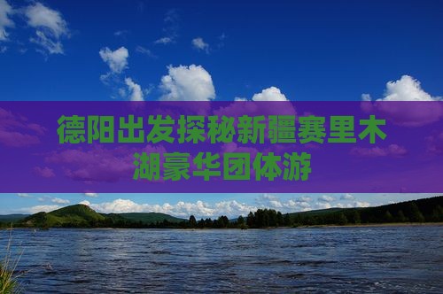 德阳出发探秘新疆赛里木湖豪华团体游