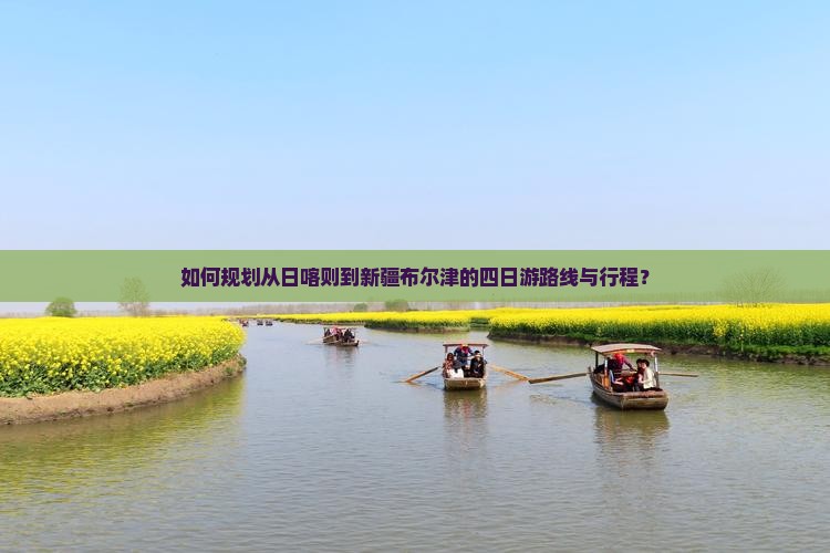 如何规划从日喀则到新疆布尔津的四日游路线与行程？
