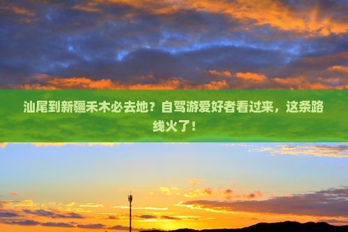 汕尾到新疆禾木必去地？自驾游爱好者看过来，这条路线火了！