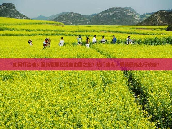 如何打造汕头至新疆那拉提自由团之旅？热门痛点，解锁最新出行攻略！