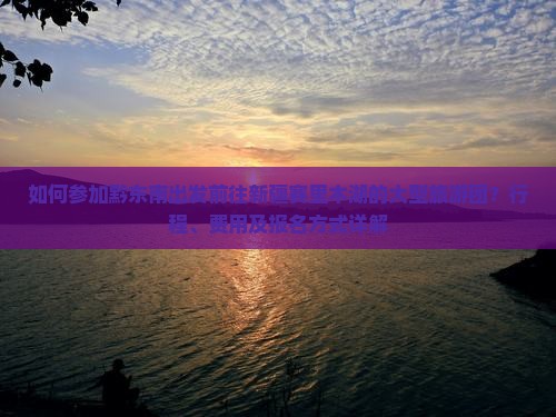 如何参加黔东南出发前往新疆赛里木湖的大型旅游团？行程、费用及报名方式详解