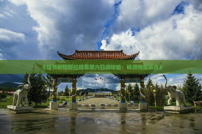 《佳节新疆那拉提草原六日游攻略：畅游绝美景点》