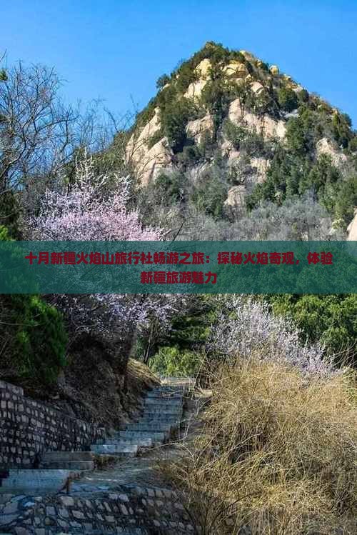 十月新疆火焰山旅行社畅游之旅：探秘火焰奇观，体验新疆旅游魅力
