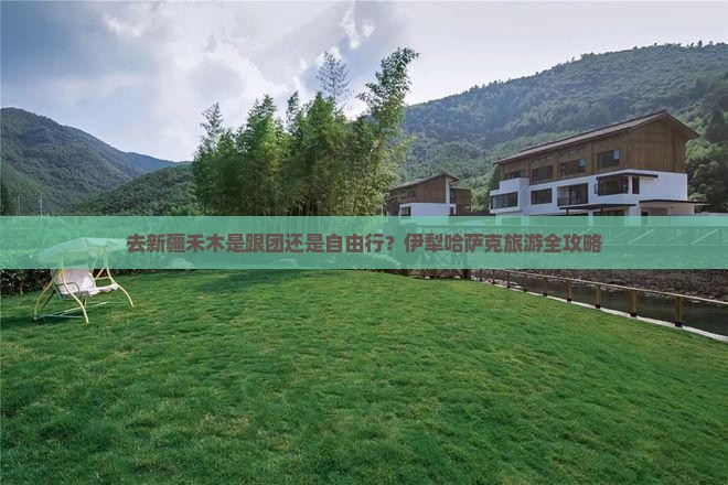 去新疆禾木是跟团还是自由行？伊犁哈萨克旅游全攻略