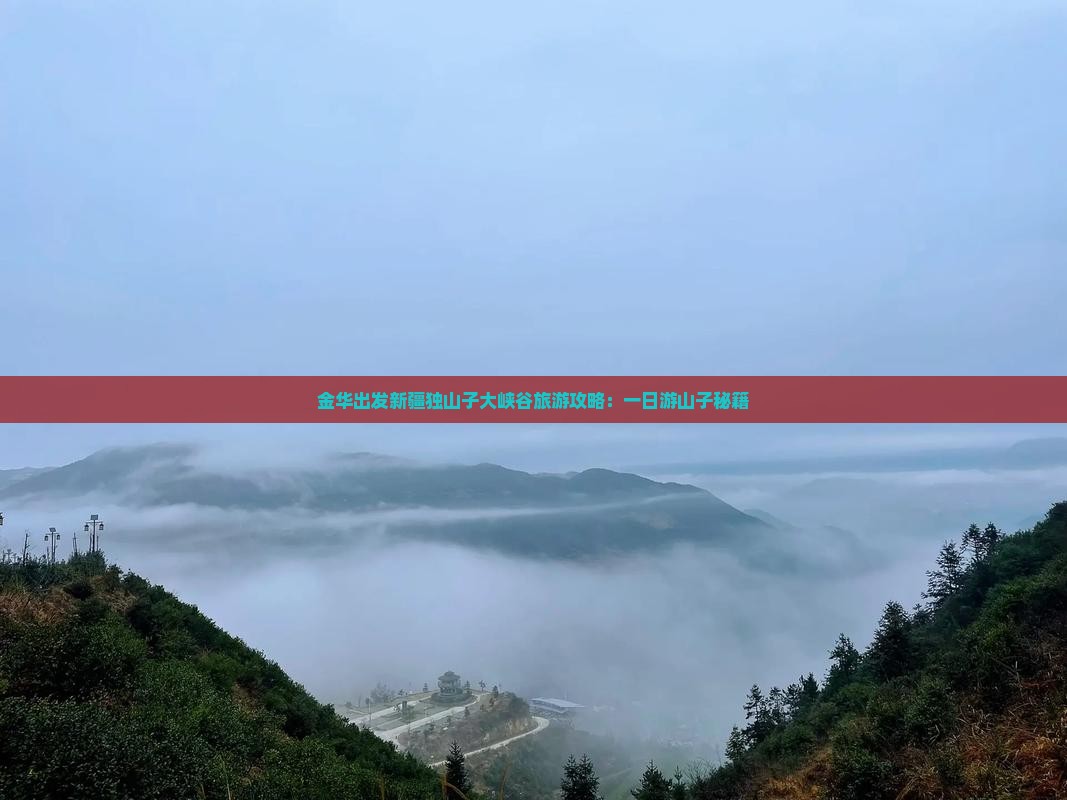 金华出发新疆独山子大峡谷旅游攻略：一日游山子秘籍