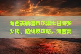 海西去新疆布尔津七日游多少钱、路线及攻略，海西离新疆多远