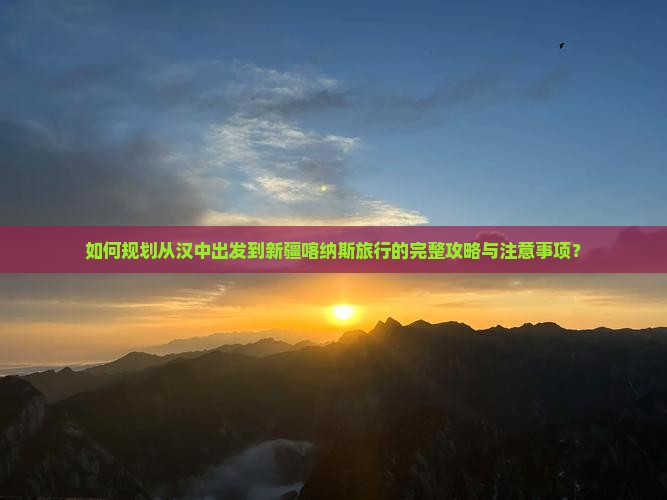 如何规划从汉中出发到新疆喀纳斯旅行的完整攻略与注意事项？