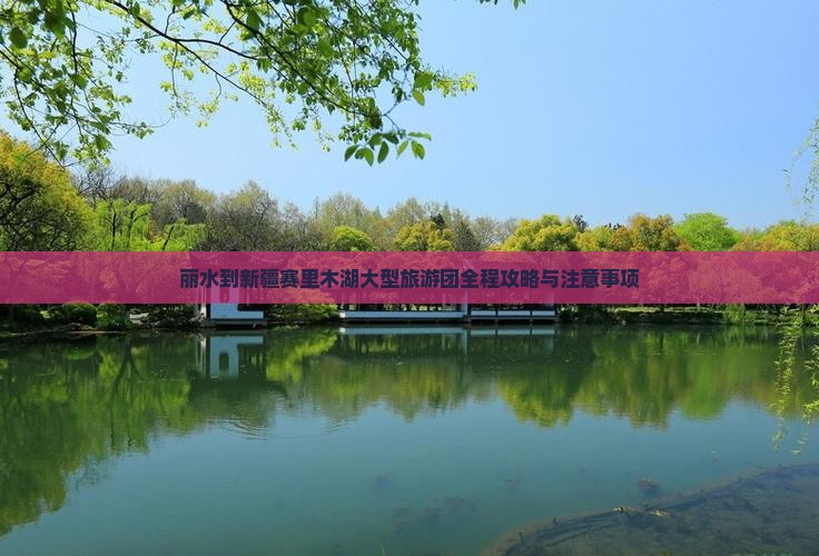 丽水到新疆赛里木湖大型旅游团全程攻略与注意事项