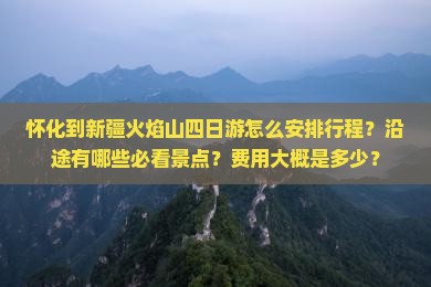 怀化到新疆火焰山四日游怎么安排行程？沿途有哪些必看景点？费用大概是多少？