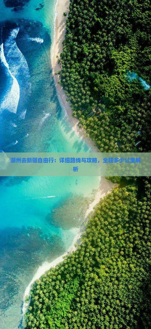 潮州去新疆自由行：详细路线与攻略，全程多少公里解析