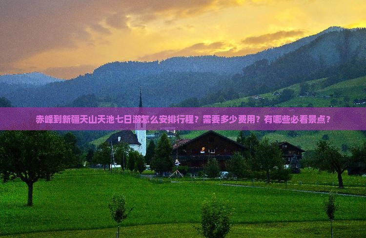 赤峰到新疆天山天池七日游怎么安排行程？需要多少费用？有哪些必看景点？