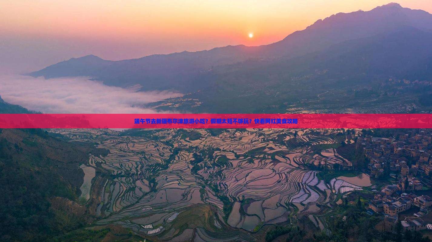 端午节去新疆布尔津旅游小吃?假期太短不够玩?快看网红美食攻略 端午节去新疆布尔津旅游小吃?假期太短不够玩?快看网红美食攻略