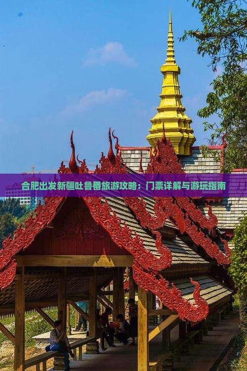 合肥出发新疆吐鲁番旅游攻略:门票详解与游玩指南 合肥出发新疆吐鲁番旅游攻略:门票详解与游玩指南