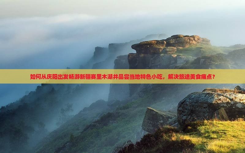 如何从庆阳出发畅游新疆赛里木湖并品尝当地特色小吃，解决旅途美食痛点？