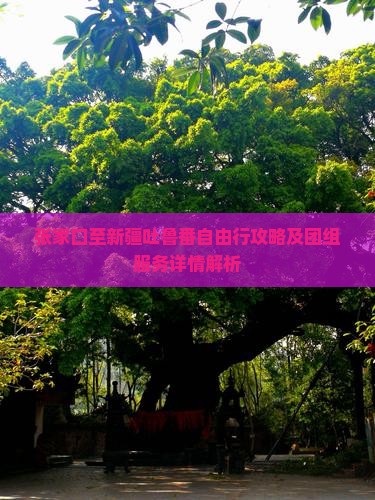 张家口至新疆吐鲁番自由行攻略及团组服务详情解析