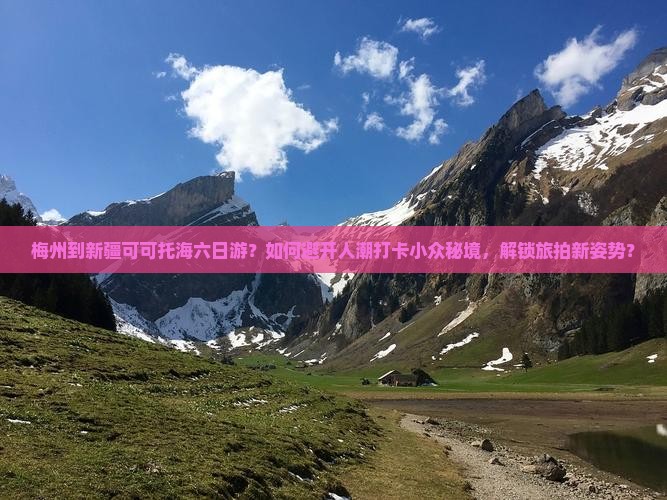 梅州到新疆可可托海六日游?如何避开人潮打卡小众秘境,解锁旅拍新姿势? 梅州到新疆可可托海六日游?如何避开人潮打卡小众秘境,解锁旅拍新姿势?
