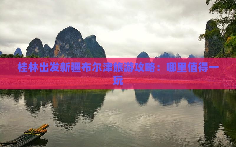 桂林出发新疆布尔津旅游攻略：哪里值得一玩