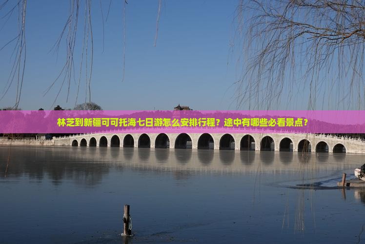 林芝到新疆可可托海七日游怎么安排行程？途中有哪些必看景点？