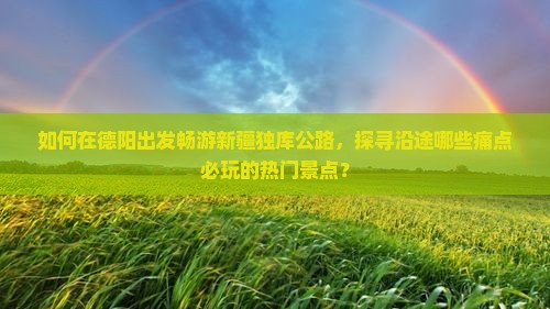 如何在德阳出发畅游新疆独库公路，探寻沿途哪些痛点必玩的热门景点？