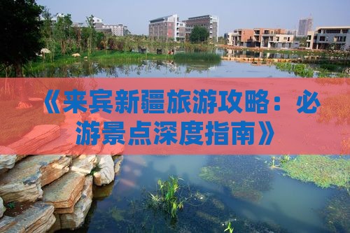 《来宾新疆旅游攻略：必游景点深度指南》