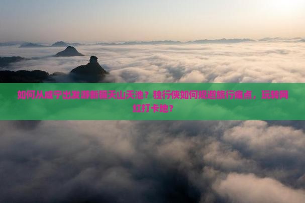 如何从咸宁出发游新疆天山天池？独行侠如何规避旅行痛点，玩转网红打卡地？