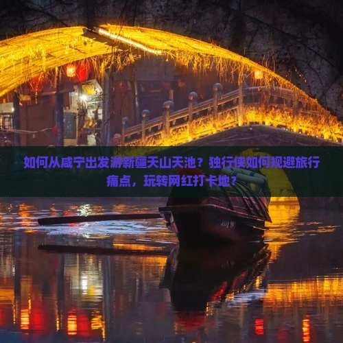 如何从咸宁出发游新疆天山天池？独行侠如何规避旅行痛点，玩转网红打卡地？