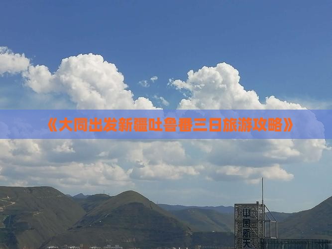 《大同出发新疆吐鲁番三日旅游攻略》