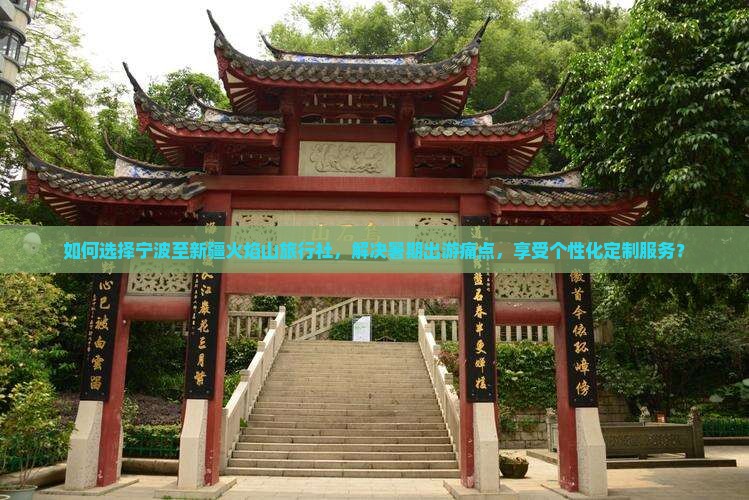 如何选择宁波至新疆火焰山旅行社，解决暑期出游痛点，享受个性化定制服务？