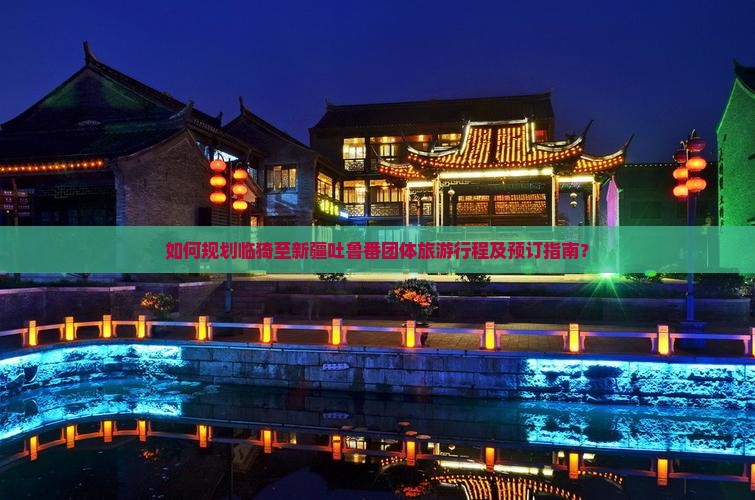 如何规划临猗至新疆吐鲁番团体旅游行程及预订指南？