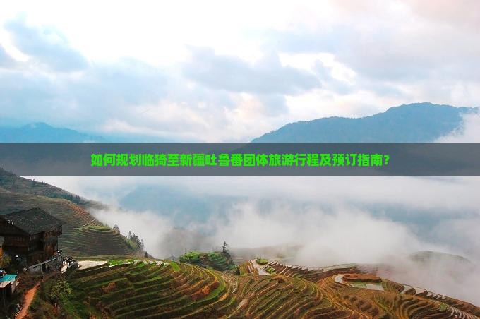 如何规划临猗至新疆吐鲁番团体旅游行程及预订指南？
