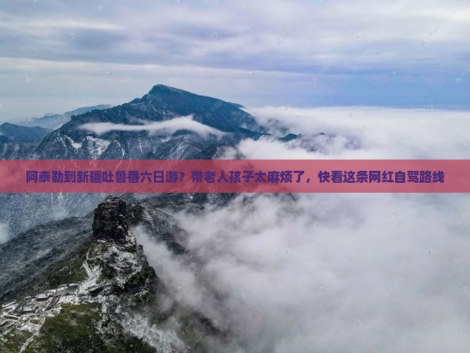 阿泰勒到新疆吐鲁番六日游？带老人孩子太麻烦了，快看这条网红自驾路线