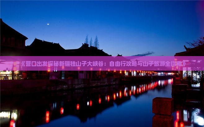 《营口出发探秘新疆独山子大峡谷：自由行攻略与山子旅游全指南》