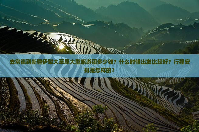 去常德到新疆伊犁大草原大型旅游团多少钱？什么时候出发比较好？行程安排是怎样的？