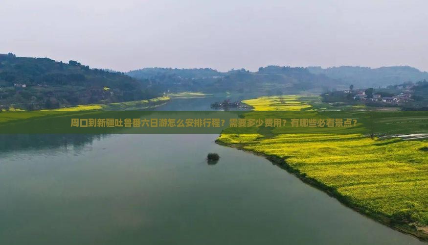 周口到新疆吐鲁番六日游怎么安排行程？需要多少费用？有哪些必看景点？