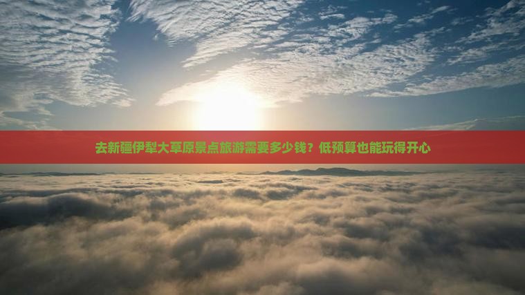 去新疆伊犁大草原景点旅游需要多少钱？低预算也能玩得开心