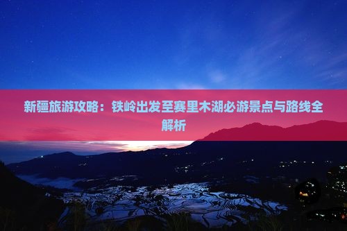 新疆旅游攻略：铁岭出发至赛里木湖必游景点与路线全解析
