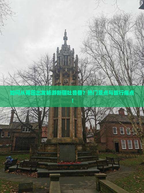 如何从莆田出发畅游新疆吐鲁番？热门景点与旅行痛点！