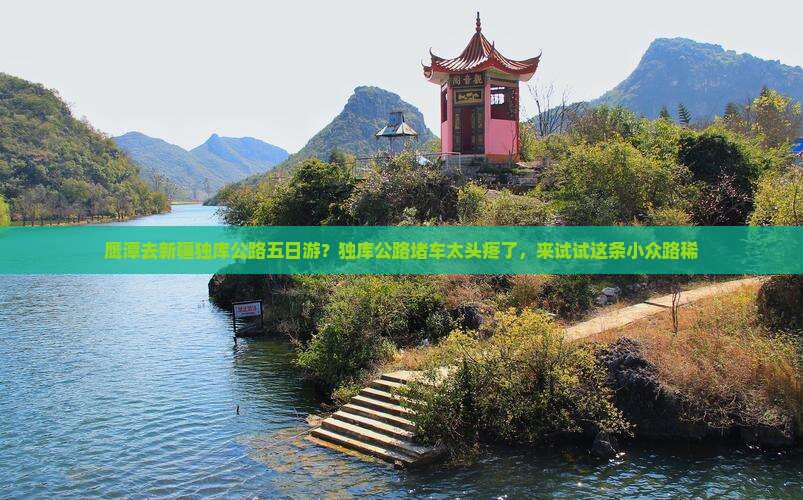 鹰潭去新疆独库公路五日游？独库公路堵车太头疼了，来试试这条小众路稀