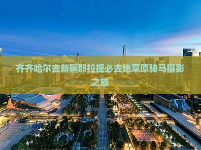 齐齐哈尔去新疆那拉提必去地草原骑马摄影之旅