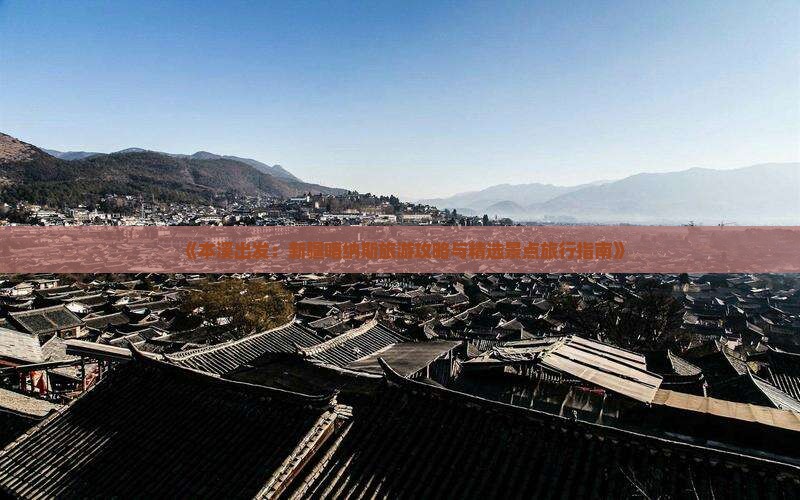 《本溪出发：新疆喀纳斯旅游攻略与精选景点旅行指南》