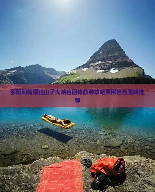 邵阳到新疆独山子大峡谷团体旅游攻略费用包含路线推荐