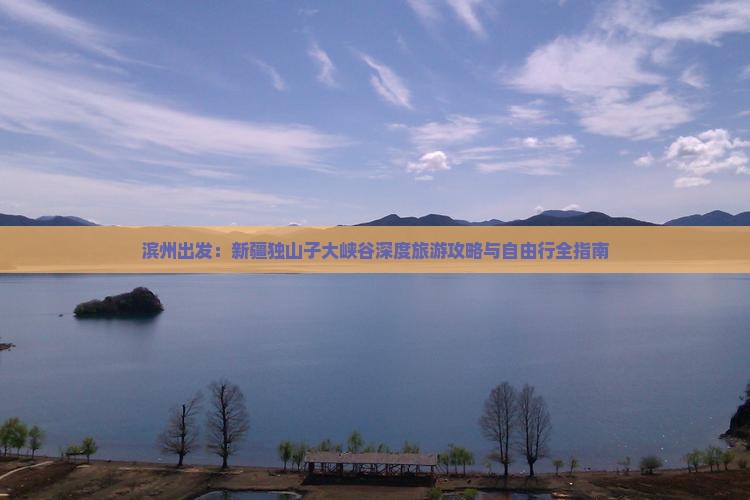 滨州出发：新疆独山子大峡谷深度旅游攻略与自由行全指南