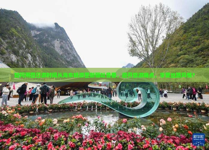 如何用四日游时间从海东畅游至新疆吐鲁番，避开旅游痛点，享受丝路风情？
